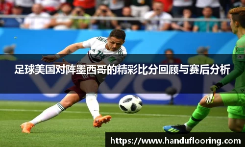 足球美国对阵墨西哥的精彩比分回顾与赛后分析